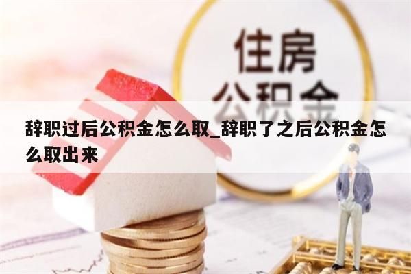 辞职过后公积金怎么取_辞职了之后公积金怎么取出来